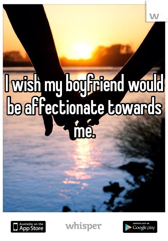I wish my boyfriend would be affectionate towards me. 