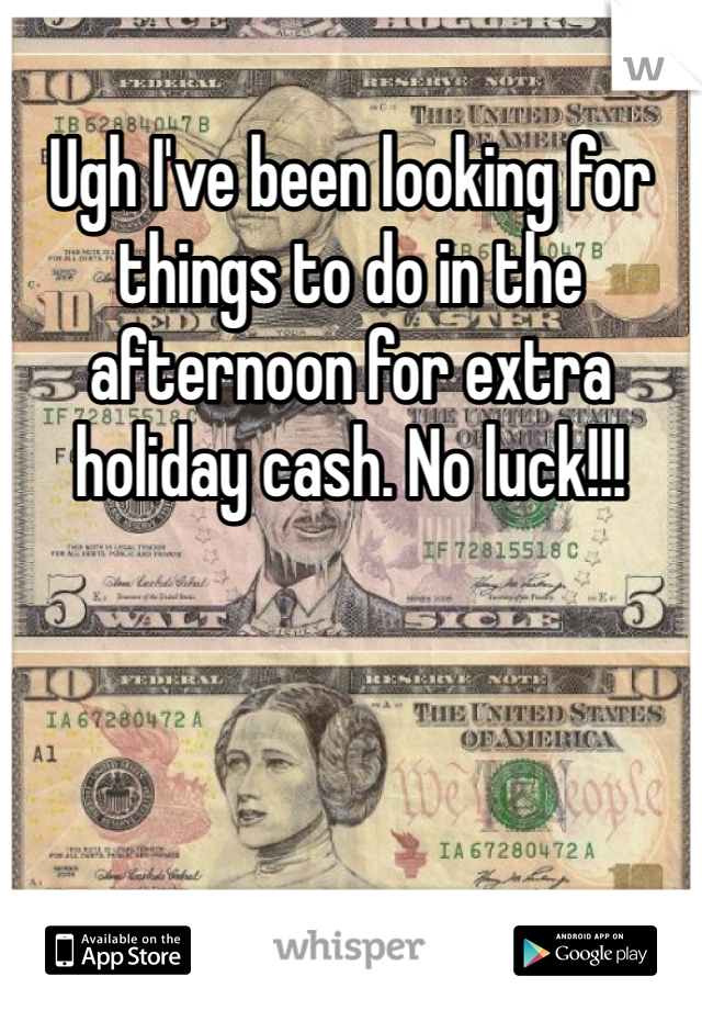Ugh I've been looking for things to do in the afternoon for extra holiday cash. No luck!!! 