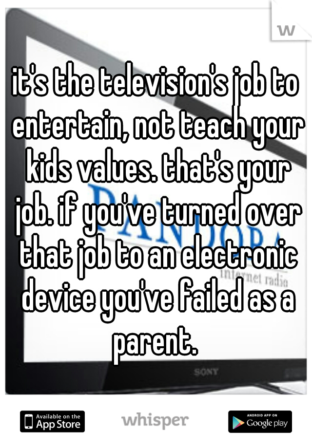 it's the television's job to entertain, not teach your kids values. that's your job. if you've turned over that job to an electronic device you've failed as a parent. 