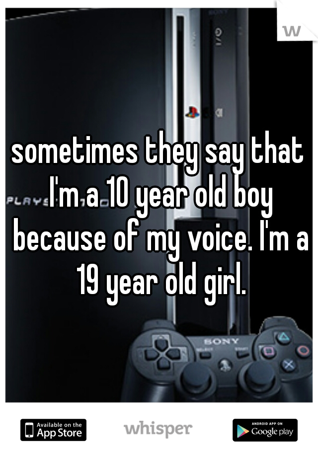 sometimes they say that I'm a 10 year old boy because of my voice. I'm a 19 year old girl.
