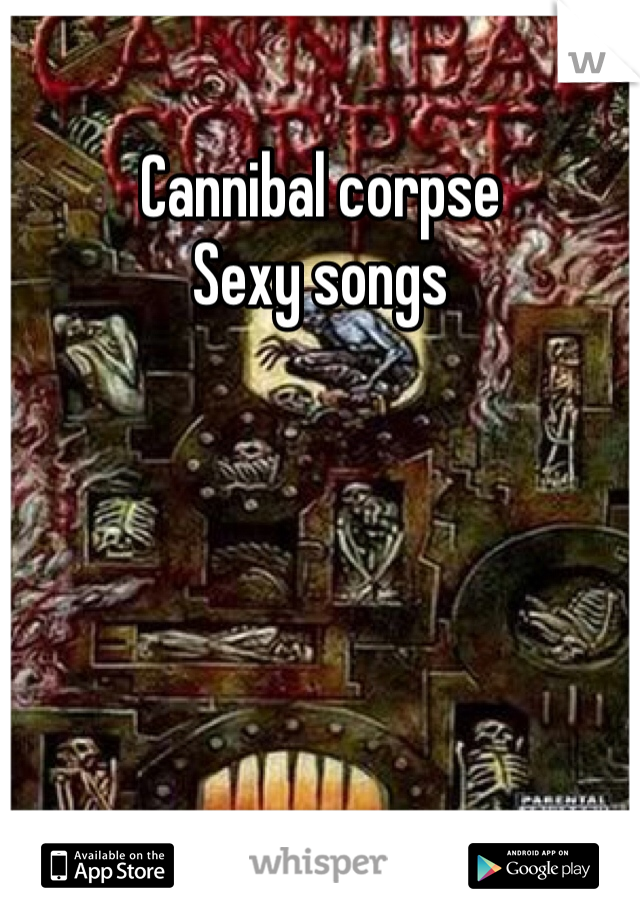 Cannibal corpse
Sexy songs 