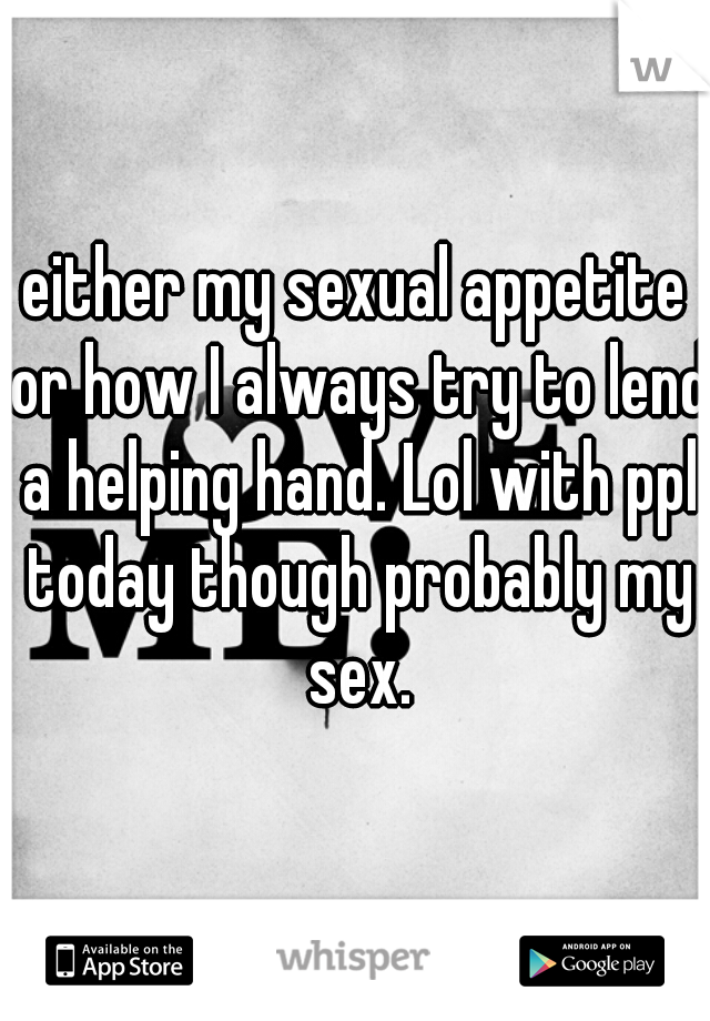 either my sexual appetite or how I always try to lend a helping hand. Lol with ppl today though probably my sex.