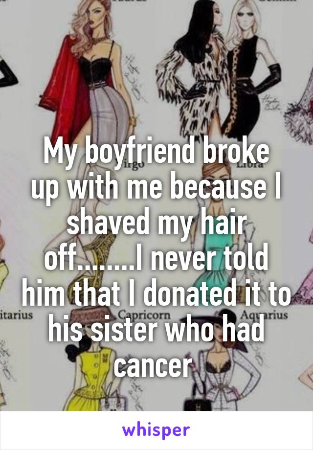 

My boyfriend broke up with me because I shaved my hair off........I never told him that I donated it to his sister who had cancer 