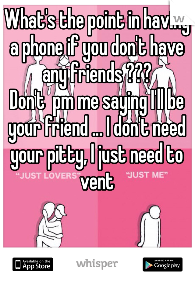 What's the point in having a phone if you don't have any friends ???
Don't  pm me saying I'll be your friend ... I don't need your pitty, I just need to vent 