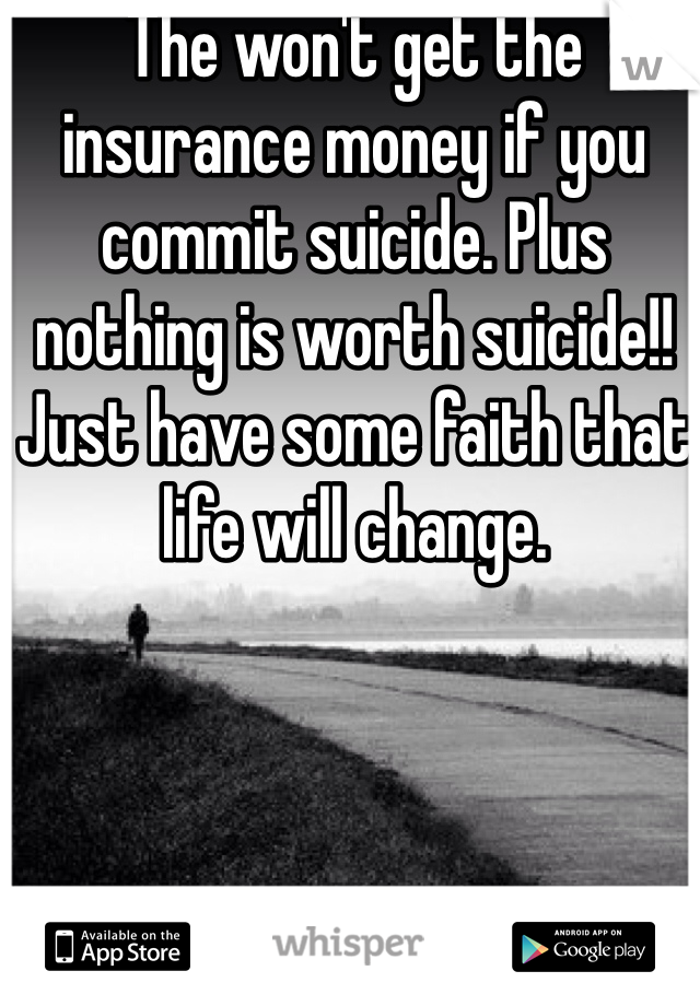 The won't get the insurance money if you commit suicide. Plus nothing is worth suicide!! Just have some faith that life will change. 
