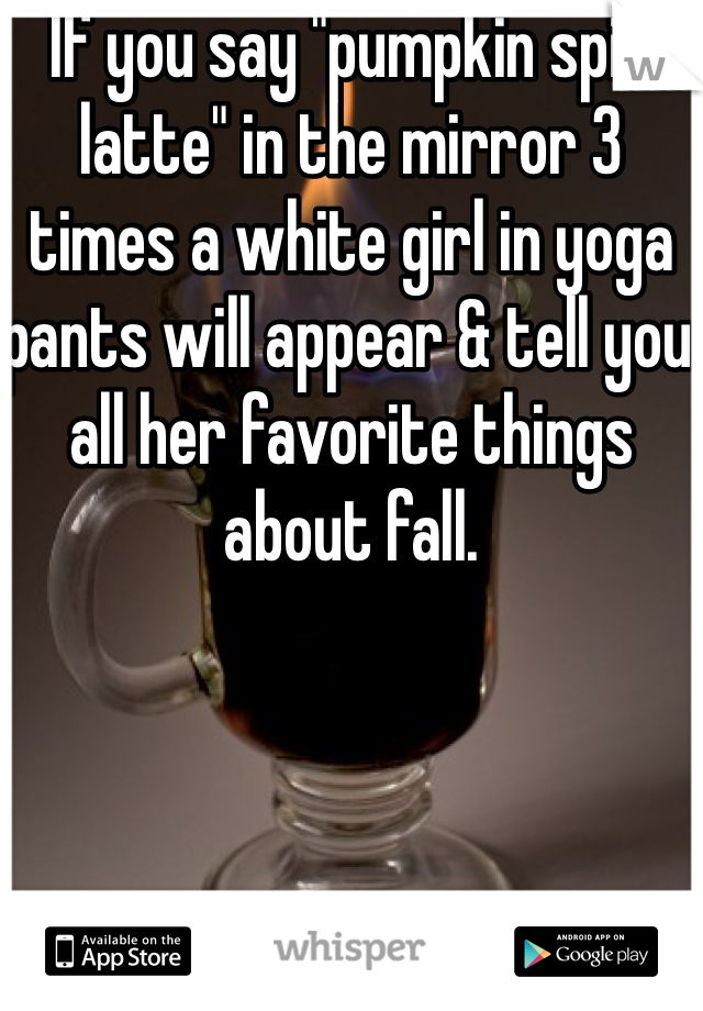   If you say "pumpkin spice latte" in the mirror 3 times a white girl in yoga pants will appear & tell you all her favorite things about fall.