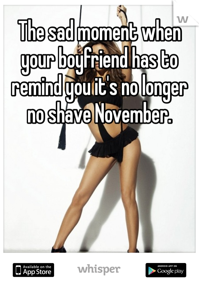 The sad moment when your boyfriend has to remind you it's no longer no shave November. 