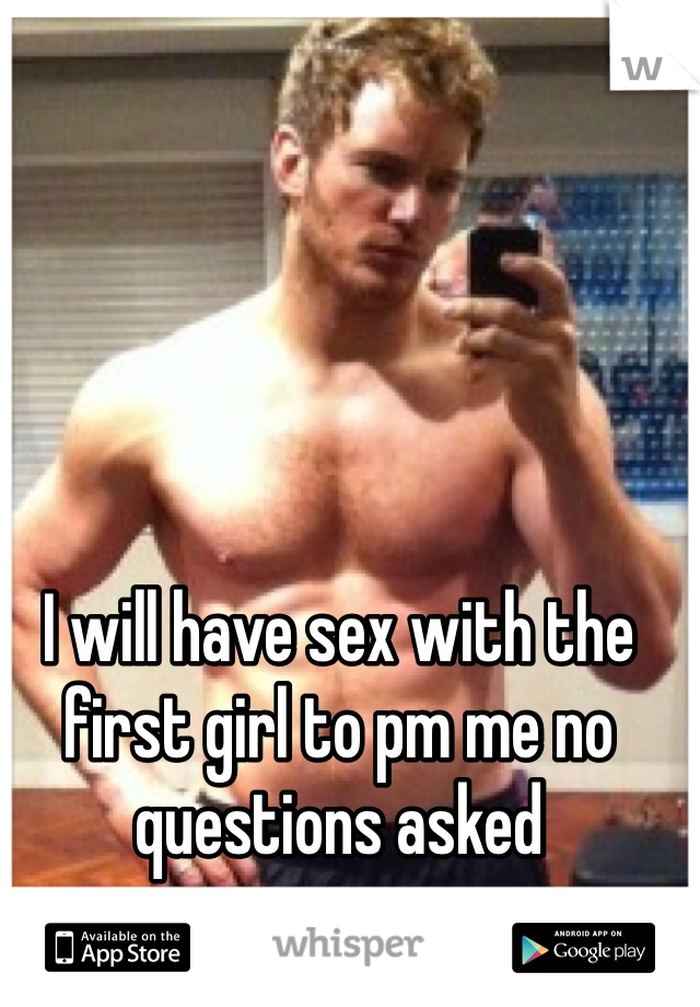 I will have sex with the first girl to pm me no questions asked 