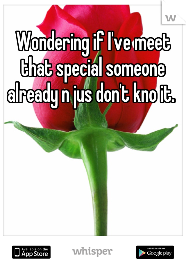 Wondering if I've meet that special someone already n jus don't kno it. 