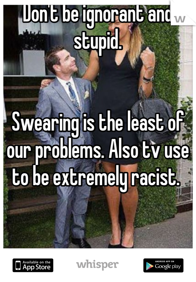 Don't be ignorant and stupid.


Swearing is the least of our problems. Also tv use to be extremely racist. 