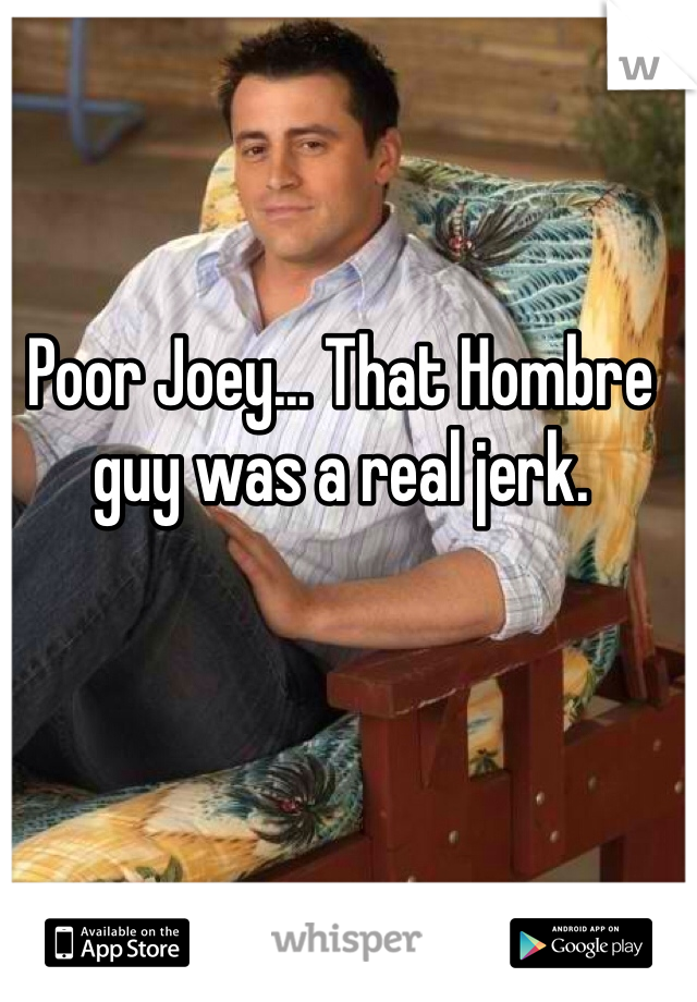 Poor Joey... That Hombre guy was a real jerk.
