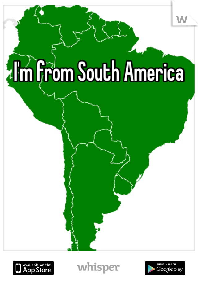 I'm from South America 