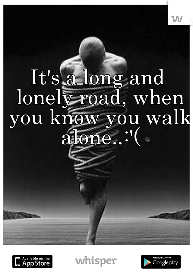 It's a long and lonely road, when you know you walk alone..:'(