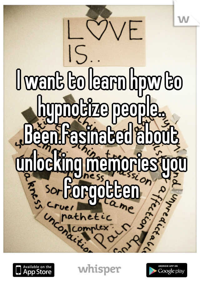I want to learn hpw to hypnotize people.. Been.fasinated about unlocking memories you forgotten