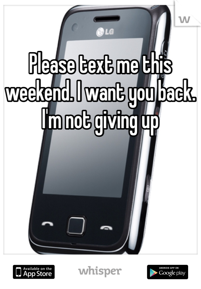 Please text me this weekend. I want you back. I'm not giving up