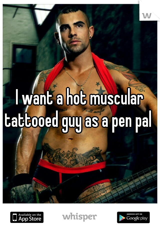 I want a hot muscular tattooed guy as a pen pal  
