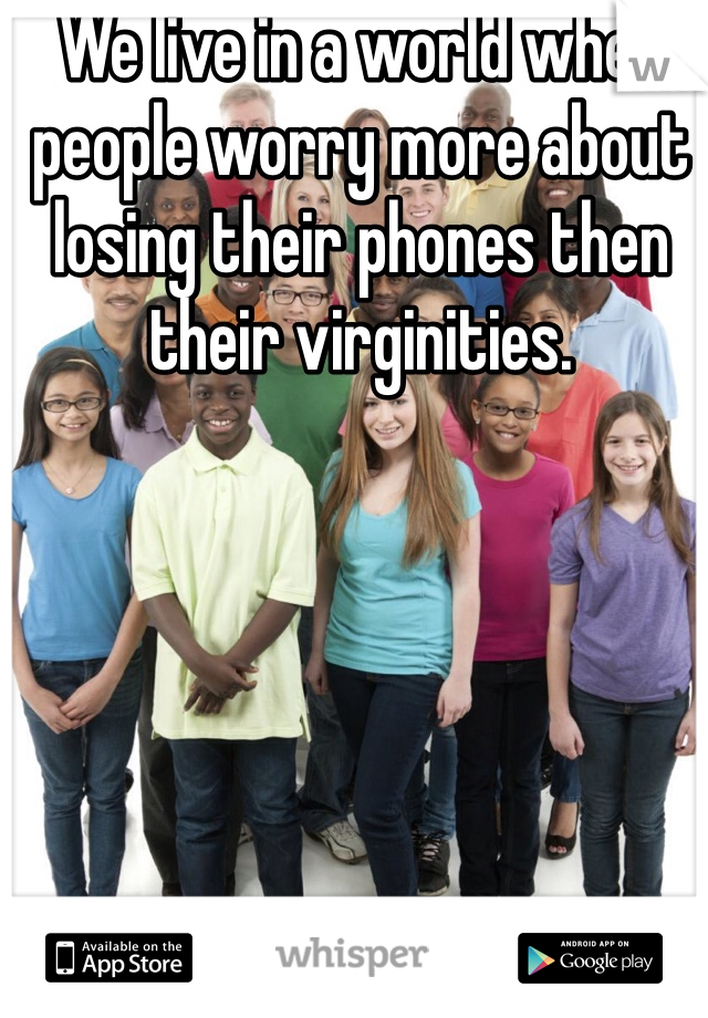We live in a world when people worry more about losing their phones then their virginities. 