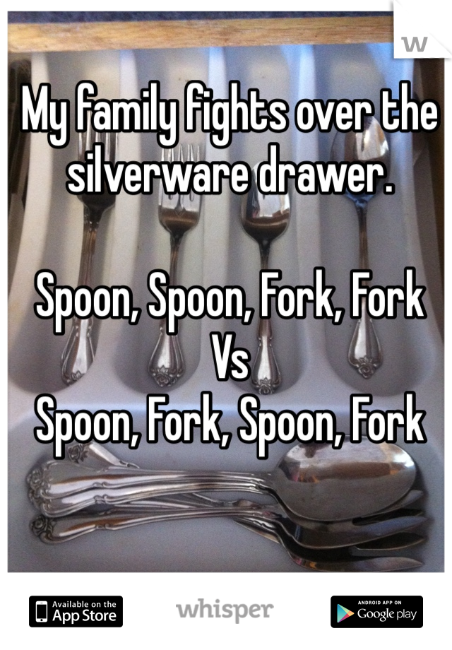 My family fights over the silverware drawer.

Spoon, Spoon, Fork, Fork
Vs
Spoon, Fork, Spoon, Fork