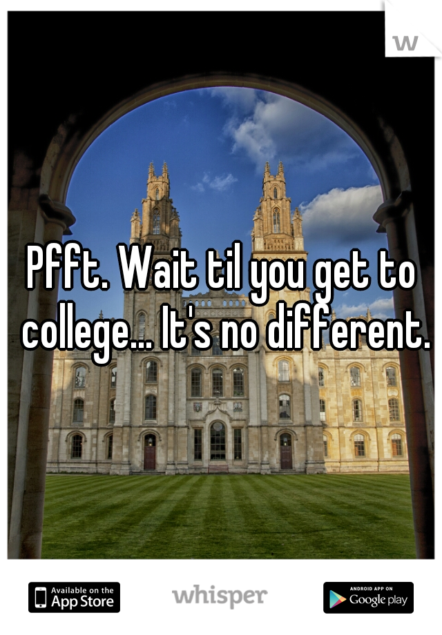 Pfft. Wait til you get to college... It's no different.