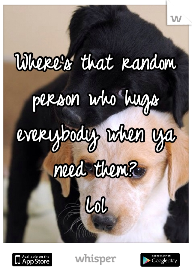 Where's that random person who hugs everybody when ya need them? 
Lol 