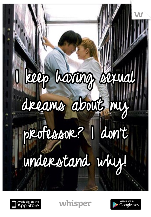 I keep having sexual dreams about my professor? I don't understand why! 
