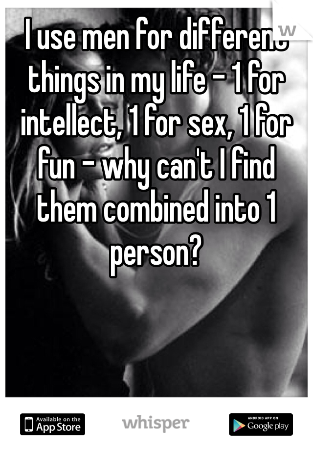 I use men for different things in my life - 1 for intellect, 1 for sex, 1 for fun - why can't I find them combined into 1 person?