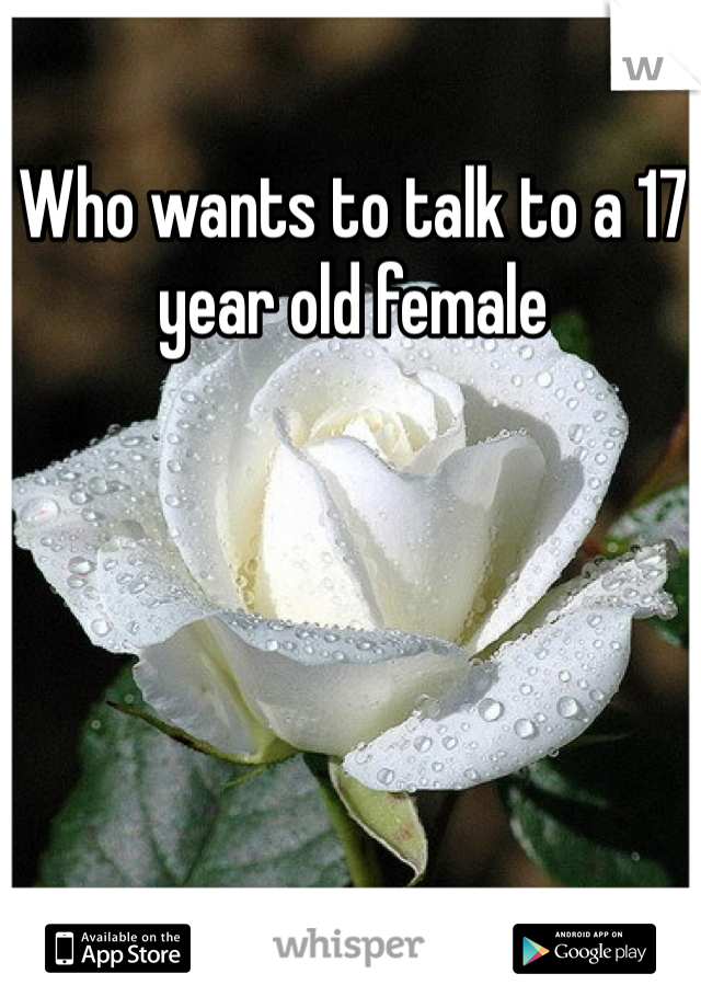 Who wants to talk to a 17 year old female 