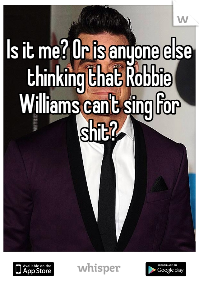 Is it me? Or is anyone else thinking that Robbie Williams can't sing for shit?