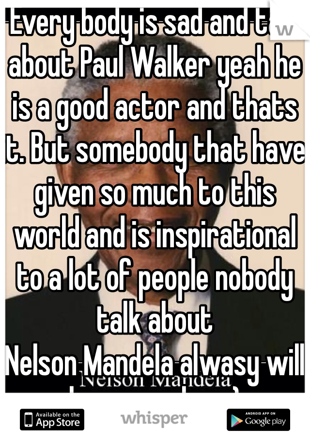 Every body is sad and talk about Paul Walker yeah he is a good actor and thats it. But somebody that have given so much to this world and is inspirational to a lot of people nobody talk about
Nelson Mandela alwasy will be remember :)