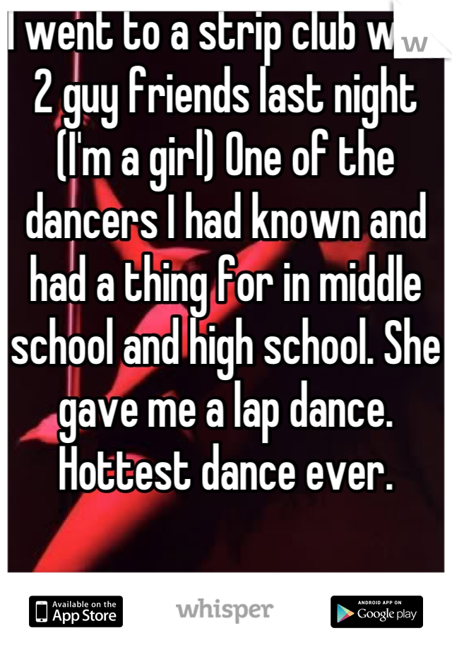 I went to a strip club with 2 guy friends last night (I'm a girl) One of the dancers I had known and had a thing for in middle school and high school. She gave me a lap dance. Hottest dance ever.