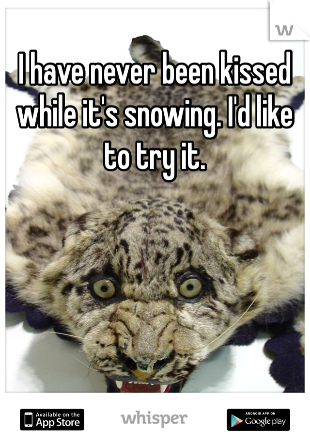 I have never been kissed while it's snowing. I'd like to try it. 