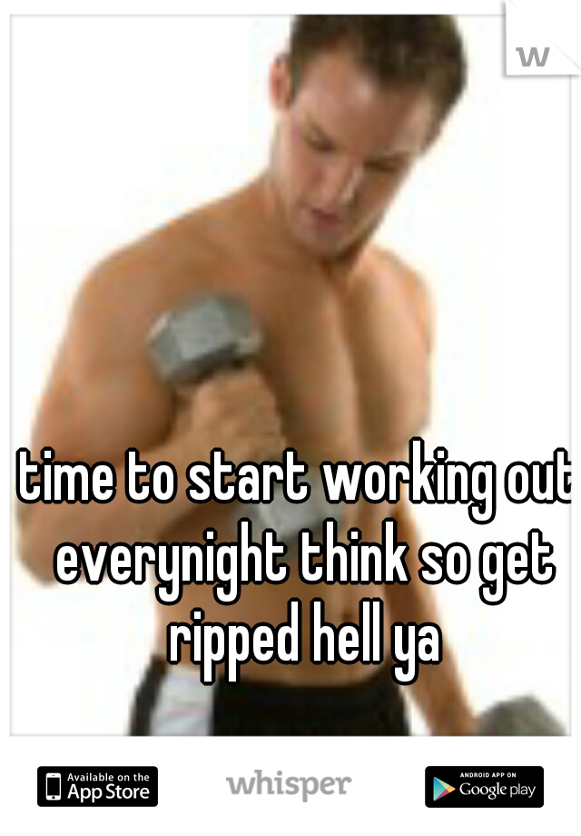 time to start working out everynight think so get ripped hell ya