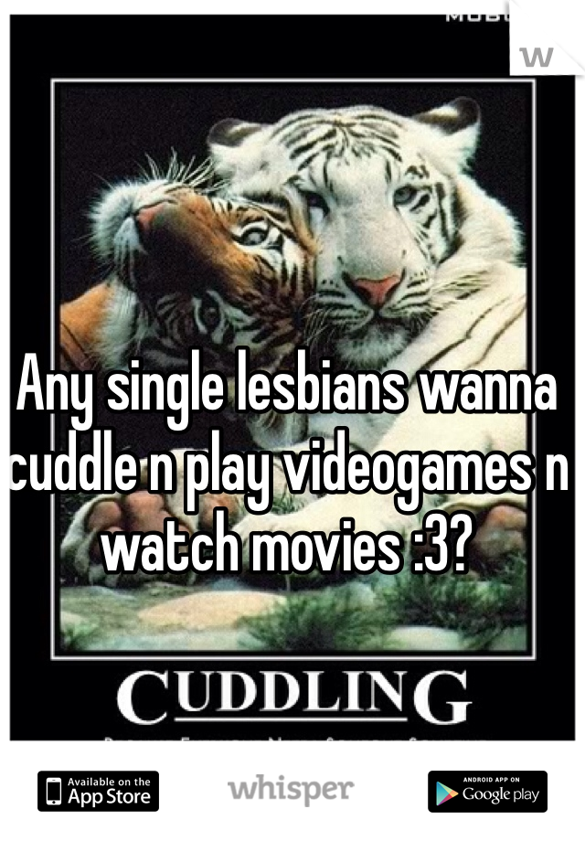 Any single lesbians wanna cuddle n play videogames n watch movies :3?
