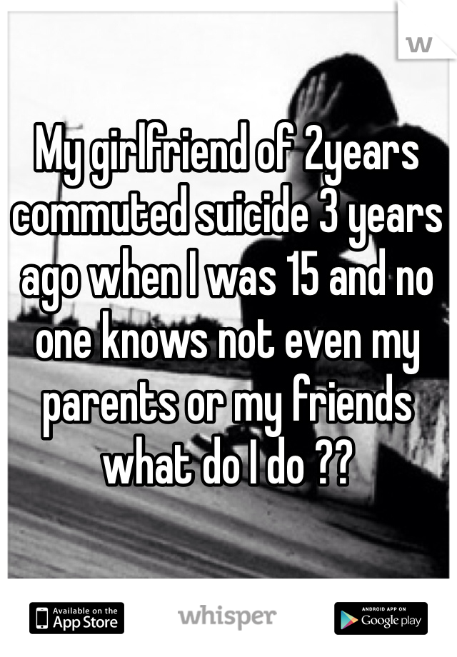 My girlfriend of 2years commuted suicide 3 years ago when I was 15 and no one knows not even my parents or my friends what do I do ??