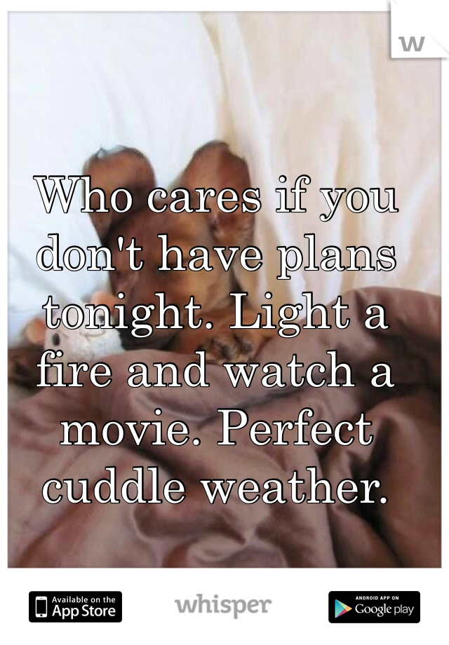 Who cares if you don't have plans tonight. Light a fire and watch a movie. Perfect cuddle weather. 
