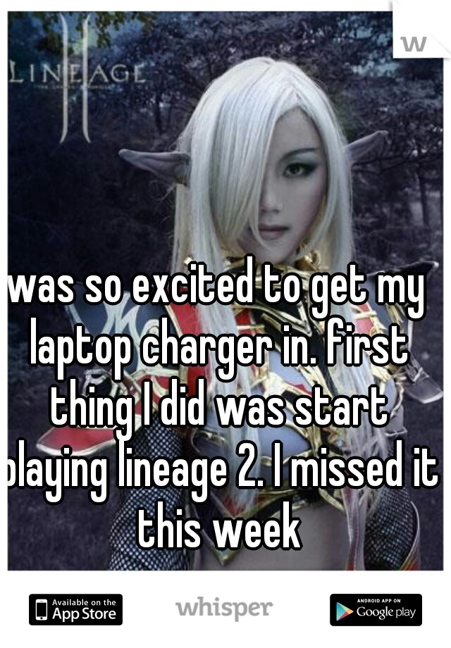 was so excited to get my laptop charger in. first thing I did was start playing lineage 2. I missed it this week