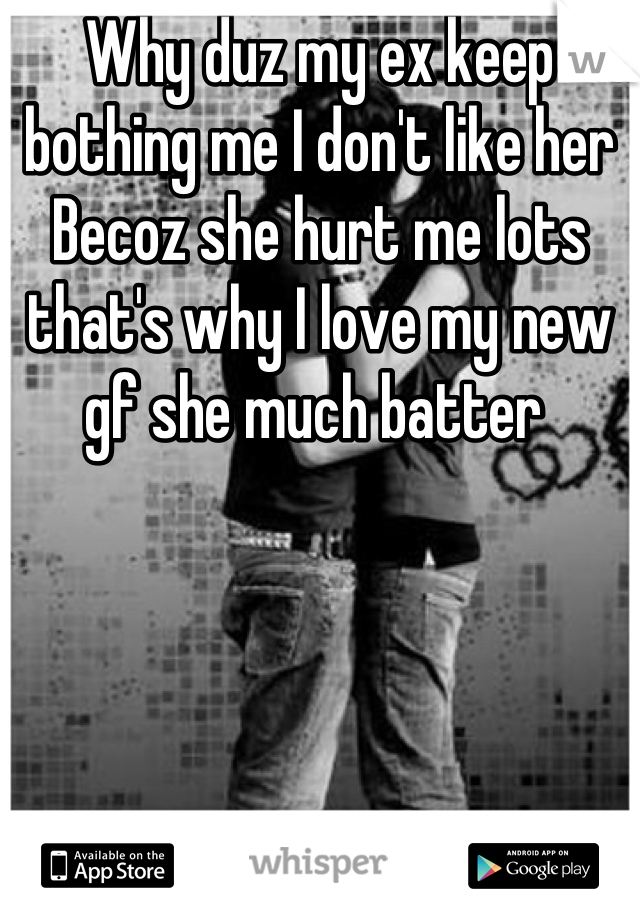 Why duz my ex keep bothing me I don't like her Becoz she hurt me lots that's why I love my new gf she much batter 