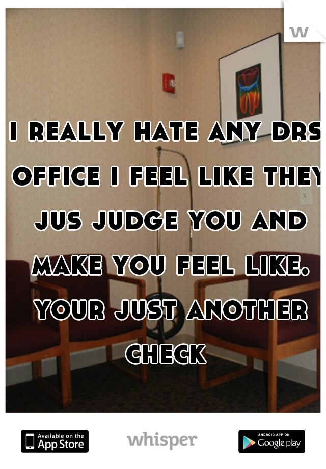 i really hate any drs office i feel like they jus judge you and make you feel like. your just another check 