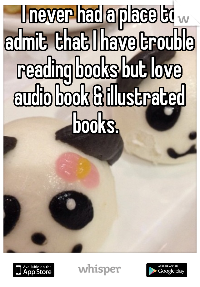 I never had a place to admit  that I have trouble reading books but love audio book & illustrated books.  