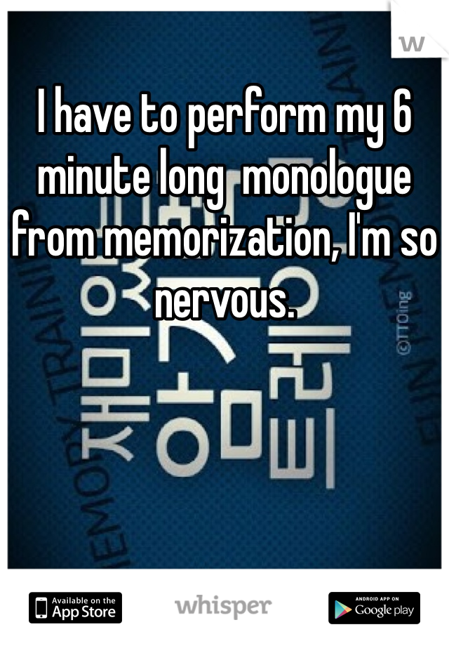 I have to perform my 6 minute long  monologue from memorization, I'm so nervous. 