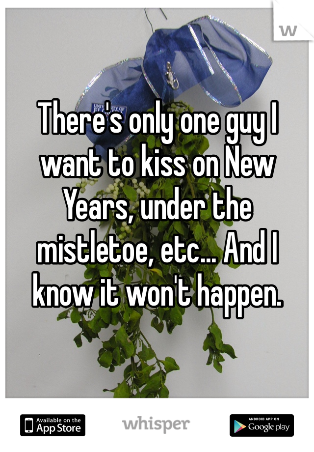 There's only one guy I want to kiss on New Years, under the mistletoe, etc... And I know it won't happen. 