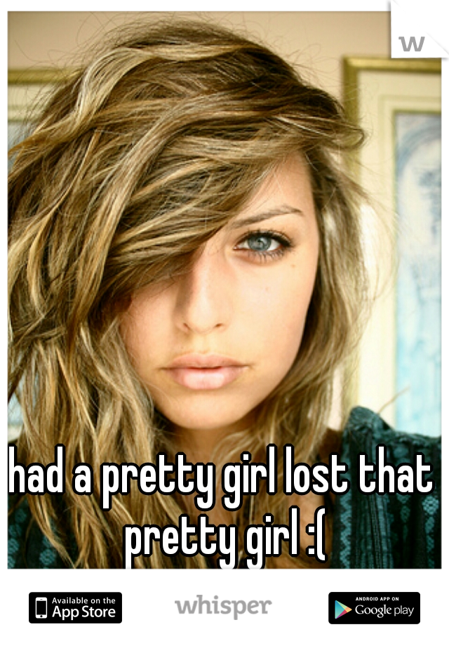 had a pretty girl lost that pretty girl :(
