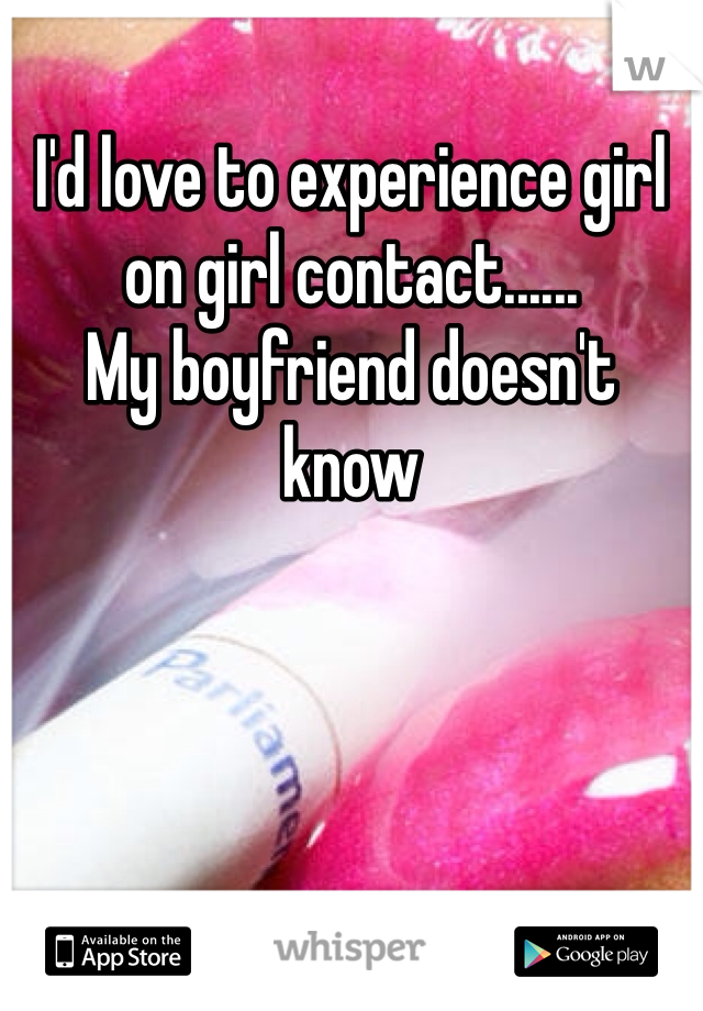 I'd love to experience girl on girl contact......
My boyfriend doesn't know
