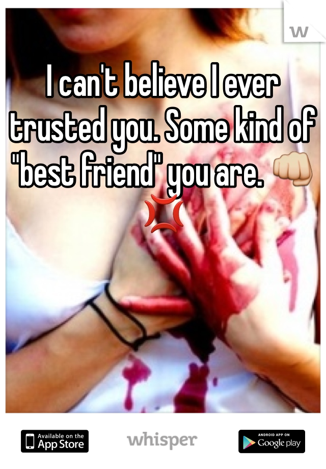 I can't believe I ever trusted you. Some kind of "best friend" you are. 👊💢