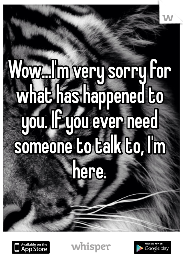 Wow...I'm very sorry for what has happened to you. If you ever need someone to talk to, I'm here.