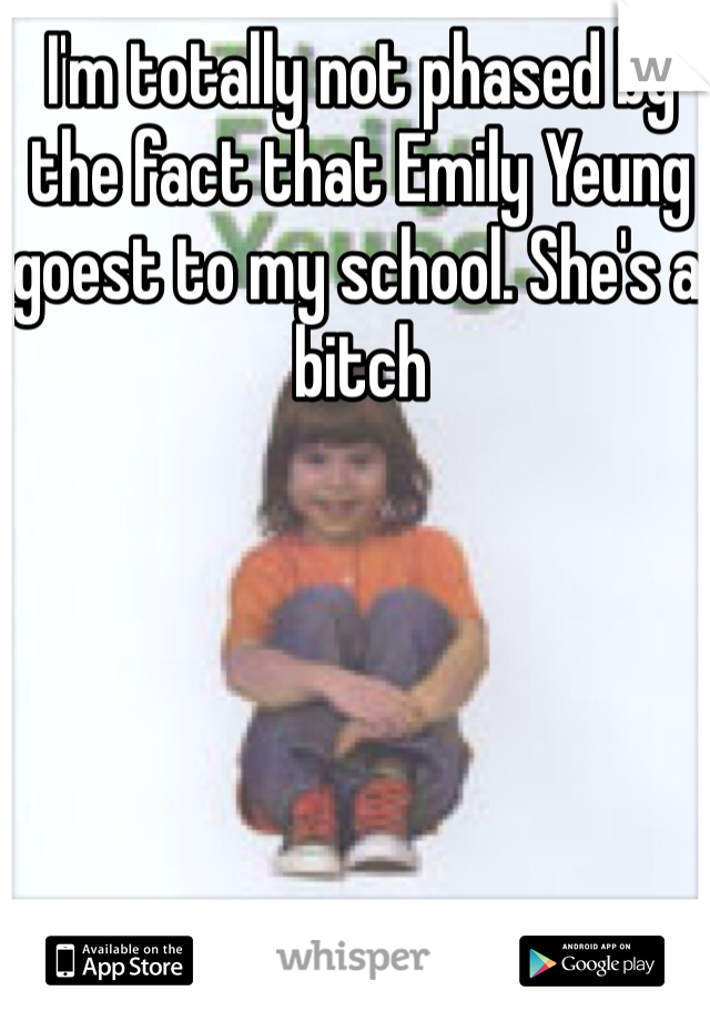 I'm totally not phased by the fact that Emily Yeung goest to my school. She's a bitch 