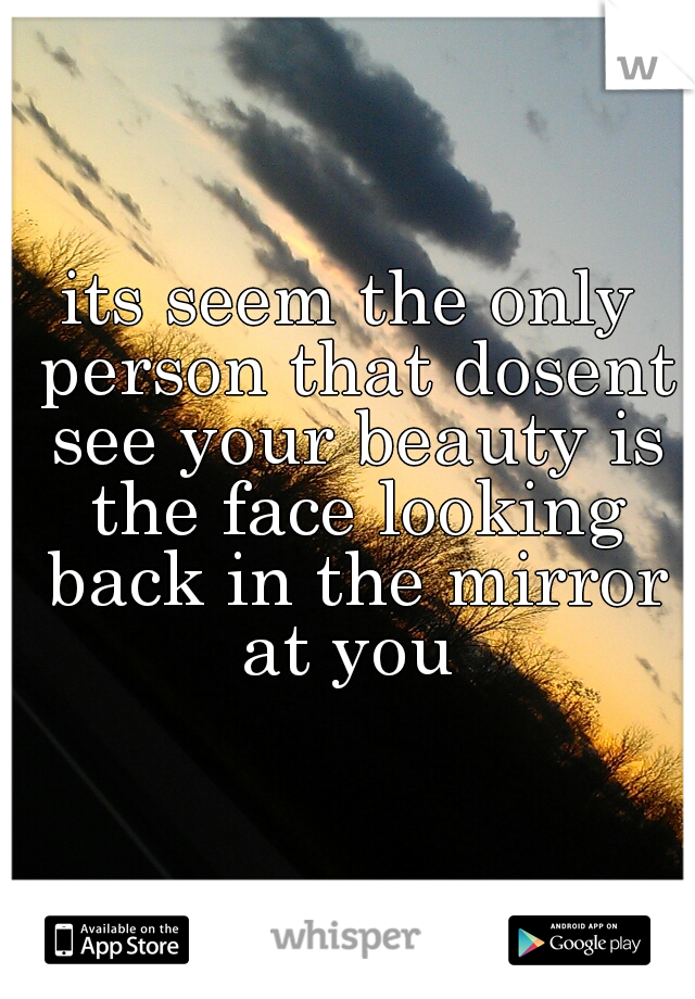 its seem the only person that dosent see your beauty is the face looking back in the mirror at you 