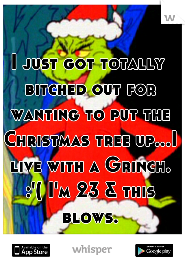 I just got totally bitched out for wanting to put the Christmas tree up...I live with a Grinch. :'( I'm 23 & this blows.