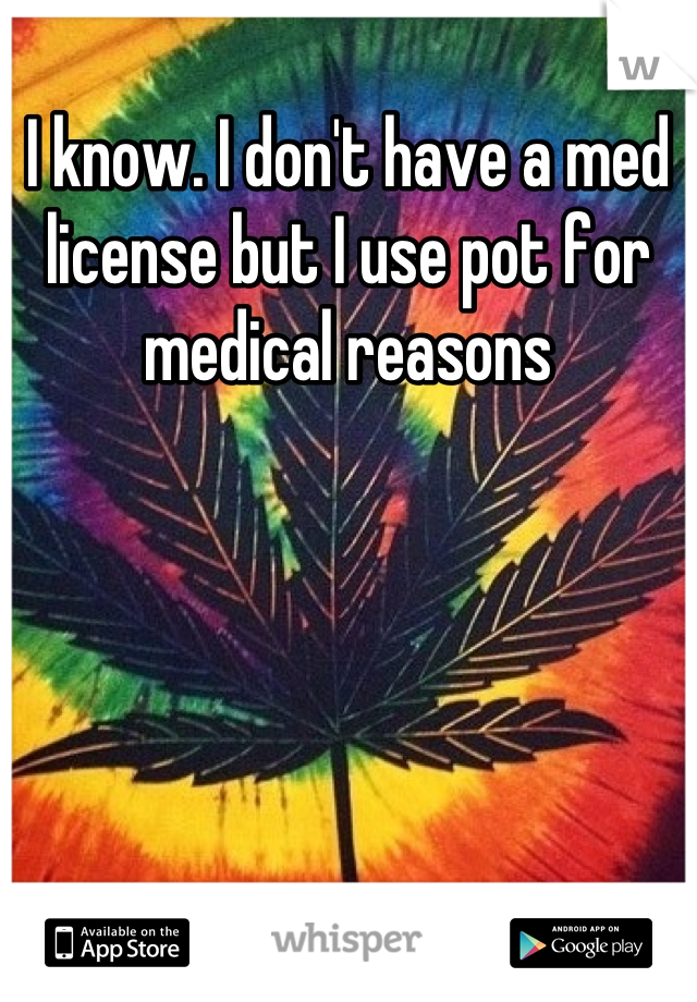 I know. I don't have a med license but I use pot for medical reasons