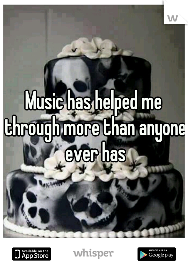 Music has helped me through more than anyone ever has